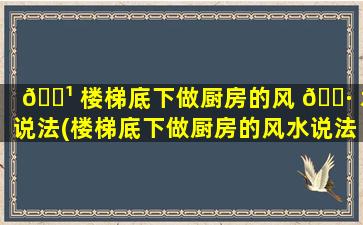🌹 楼梯底下做厨房的风 🌷 水说法(楼梯底下做厨房的风水说法有讲究吗)